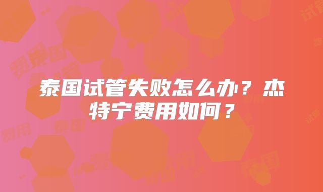 泰国试管失败怎么办？杰特宁费用如何？