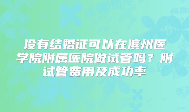 没有结婚证可以在滨州医学院附属医院做试管吗?附试管费用及成功率