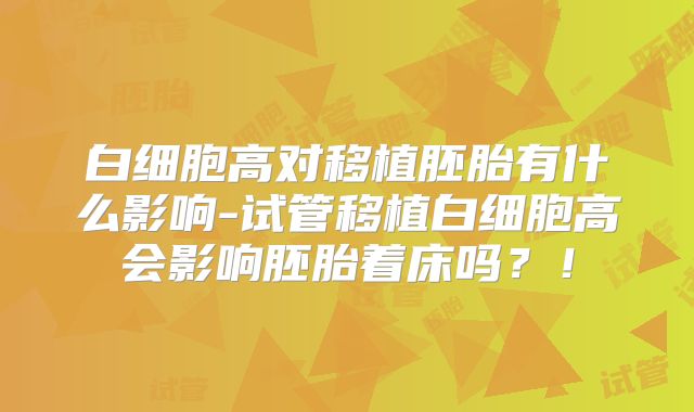 白细胞高对移植胚胎有什么影响-试管移植白细胞高会影响胚胎着床吗？！