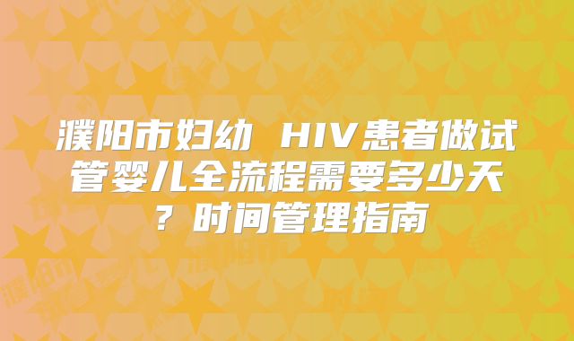 濮阳市妇幼 HIV患者做试管婴儿全流程需要多少天？时间管理指南