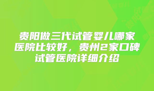 贵阳做三代试管婴儿哪家医院比较好，贵州2家口碑试管医院详细介绍