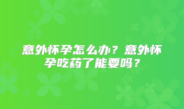 意外怀孕怎么办？意外怀孕吃药了能要吗？