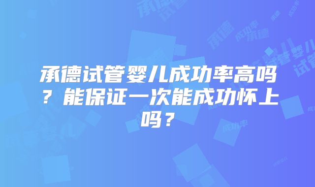 承德试管婴儿成功率高吗？能保证一次能成功怀上吗？