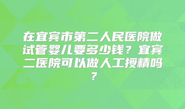 在宜宾市第二人民医院做试管婴儿要多少钱?宜宾二医院可以做人工授精吗?