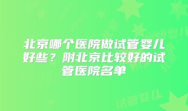 北京哪个医院做试管婴儿好些？附北京比较好的试管医院名单