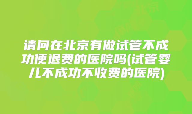 请问在北京有做试管不成功便退费的医院吗(试管婴儿不成功不收费的医院)