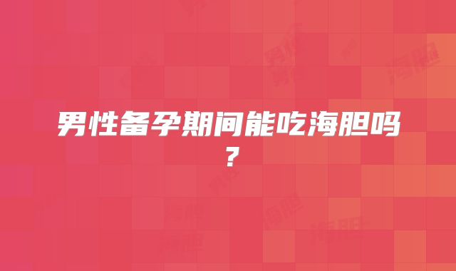男性备孕期间能吃海胆吗?