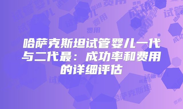 哈萨克斯坦试管婴儿一代与二代最：成功率和费用的详细评估