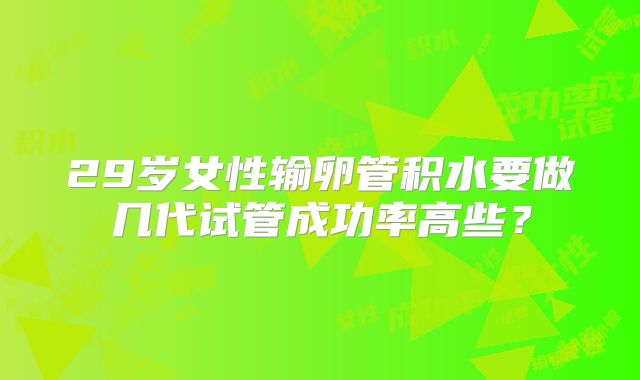 29岁女性输卵管积水要做几代试管成功率高些?