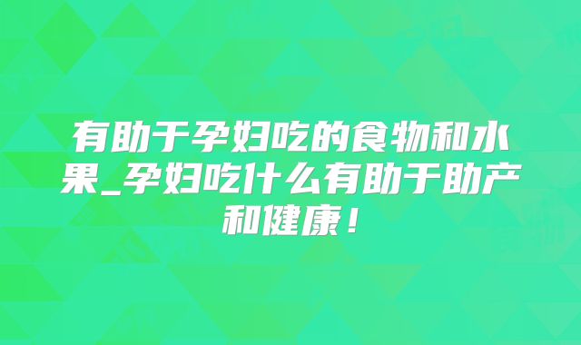 有助于孕妇吃的食物和水果_孕妇吃什么有助于助产和健康!