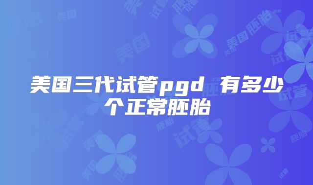 美国三代试管pgd 有多少个正常胚胎