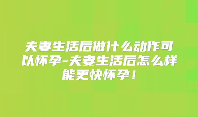 夫妻生活后做什么动作可以怀孕-夫妻生活后怎么样能更快怀孕！
