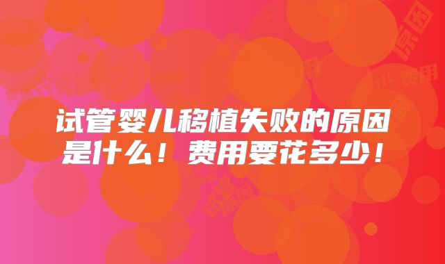 试管婴儿移植失败的原因是什么!费用要花多少!