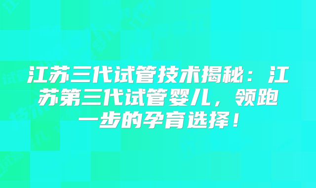 江苏三代试管技术揭秘：江苏第三代试管婴儿，领跑一步的孕育选择！