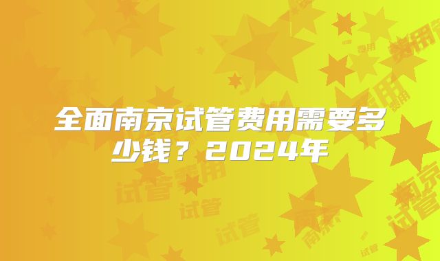 全面南京试管费用需要多少钱？2024年