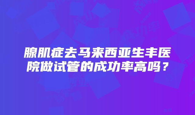 腺肌症去马来西亚生丰医院做试管的成功率高吗？