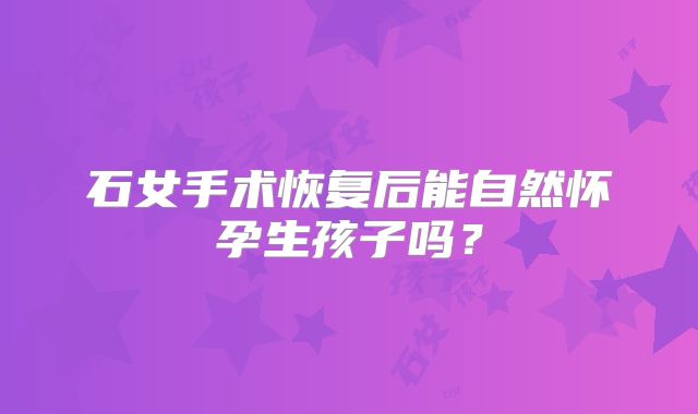 石女手术恢复后能自然怀孕生孩子吗？