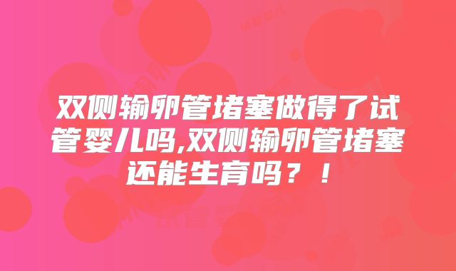 双侧输卵管堵塞做得了试管婴儿吗,双侧输卵管堵塞还能生育吗？！