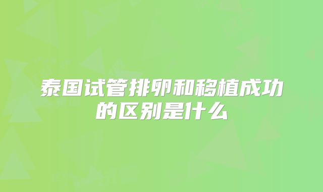 泰国试管排卵和移植成功的区别是什么