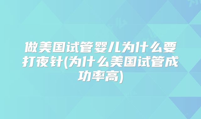 做美国试管婴儿为什么要打夜针(为什么美国试管成功率高)