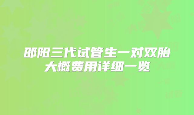 邵阳三代试管生一对双胎大概费用详细一览
