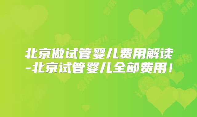北京做试管婴儿费用解读-北京试管婴儿全部费用！