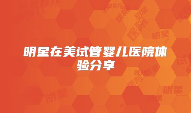 明星在美试管婴儿医院体验分享