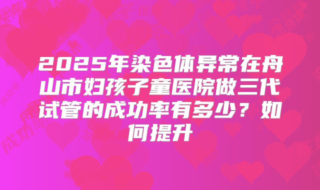 2025年染色体异常在舟山市妇孩子童医院做三代试管的成功率有多少？如何提升