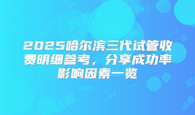 2025哈尔滨三代试管收费明细参考，分享成功率影响因素一览