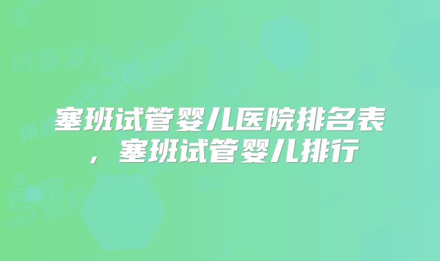 塞班试管婴儿医院排名表，塞班试管婴儿排行