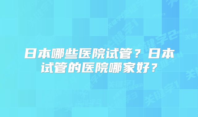 日本哪些医院试管？日本试管的医院哪家好？