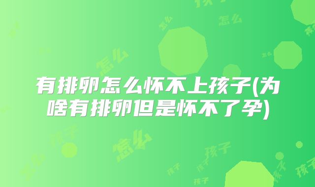 有排卵怎么怀不上孩子(为啥有排卵但是怀不了孕)