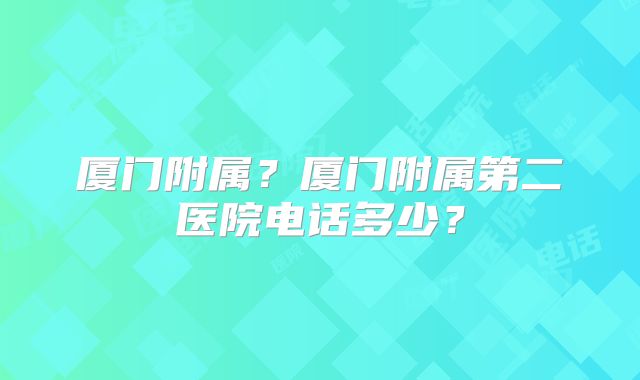 厦门附属？厦门附属第二医院电话多少？