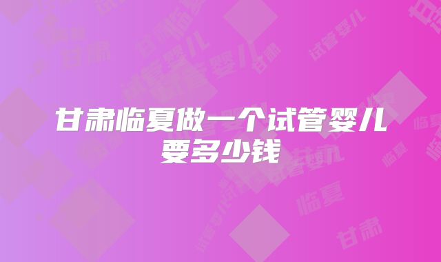 甘肃临夏做一个试管婴儿要多少钱