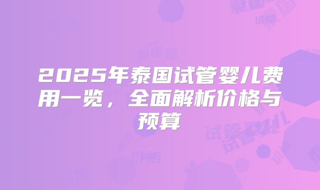 2025年泰国试管婴儿费用一览，全面解析价格与预算