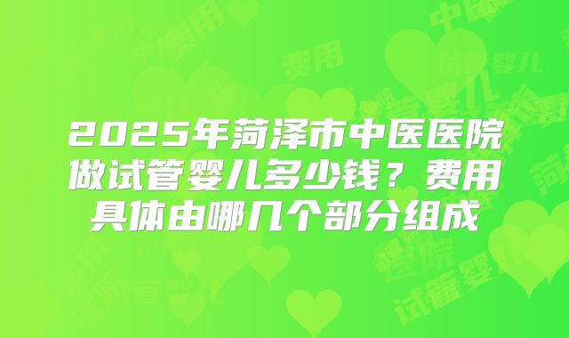 2025年菏泽市中医医院做试管婴儿多少钱?费用具体由哪几个部分组成