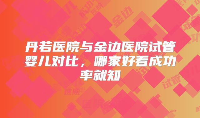 丹若医院与金边医院试管婴儿对比，哪家好看成功率就知