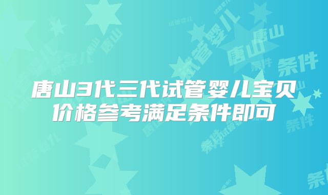 唐山3代三代试管婴儿宝贝价格参考满足条件即可