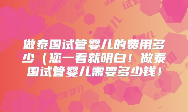 做泰国试管婴儿的费用多少(您一看就明白!做泰国试管婴儿需要多少钱!