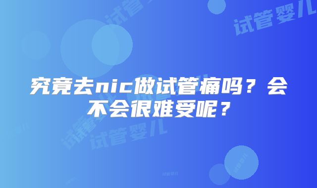 究竟去nic做试管痛吗？会不会很难受呢？
