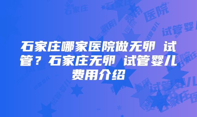 石家庄哪家医院做无卵�试管？石家庄无卵�试管婴儿费用介绍