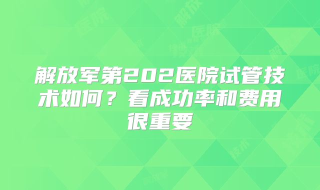 解放军第202医院试管技术如何？看成功率和费用很重要