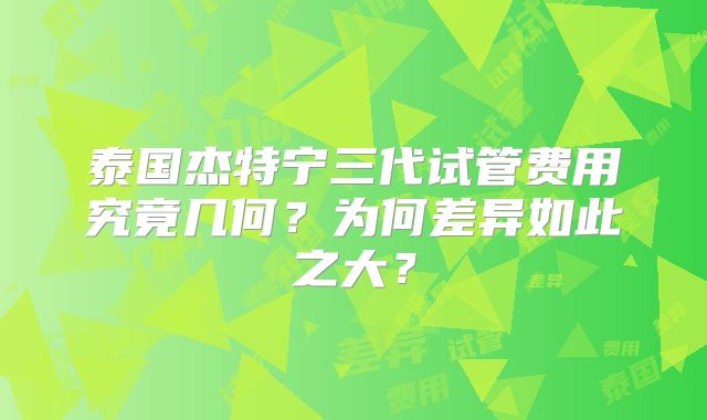 泰国杰特宁三代试管费用究竟几何？为何差异如此之大？
