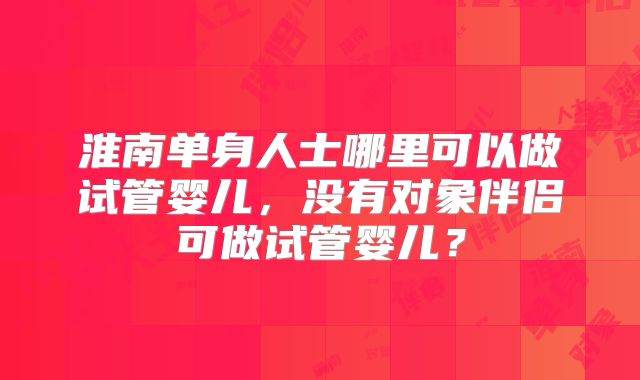 淮南单身人士哪里可以做试管婴儿,没有对象伴侣可做试管婴儿?