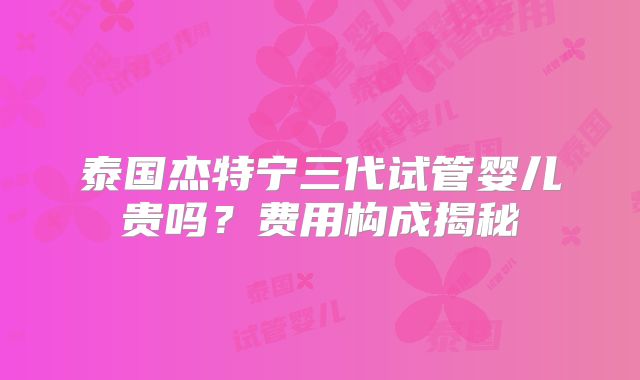 泰国杰特宁三代试管婴儿贵吗？费用构成揭秘
