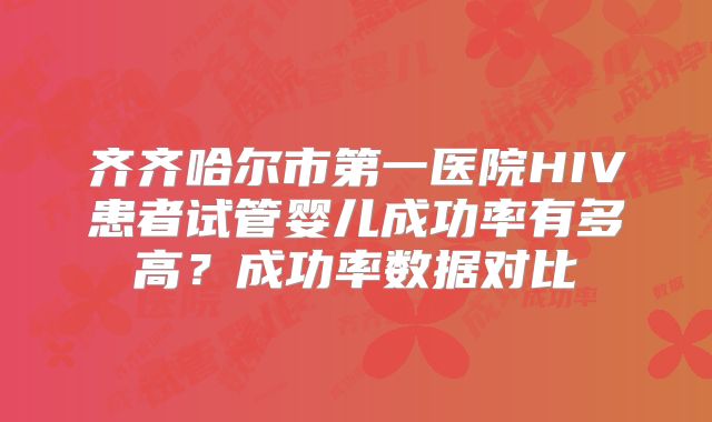 齐齐哈尔市第一医院HIV患者试管婴儿成功率有多高？成功率数据对比