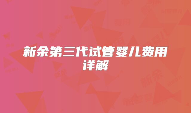 新余第三代试管婴儿费用详解