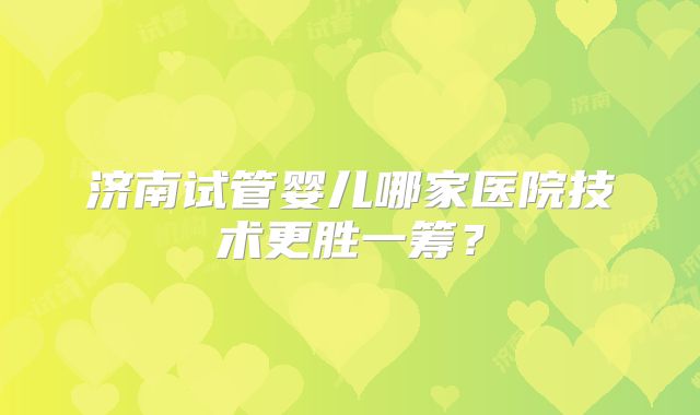 济南试管婴儿哪家医院技术更胜一筹？