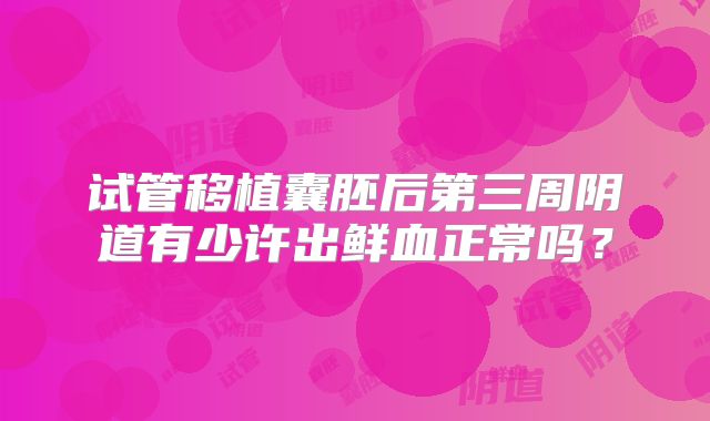 试管移植囊胚后第三周阴道有少许出鲜血正常吗？