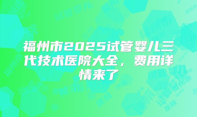 福州市2025试管婴儿三代技术医院大全，费用详情来了